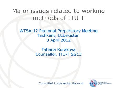Committed to connecting the world Major issues related to working methods of ITU-T WTSA-12 Regional Preparatory Meeting Tashkent, Uzbekistan 3 April 2012.