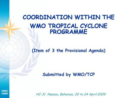 COORDINATION WITHIN THE WMO TROPICAL CYCLONE PROGRAMME (Item of 3 the Provisional Agenda) Submitted by WMO/TCP HC-31 Nassau, Bahamas, 20 to 24 April 2009.
