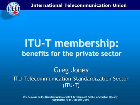 International Telecommunication Union ITU Seminar on the Standardization and ICT development for the Information Society Uzbekistan, 6-8 October 2003 ITU-T.