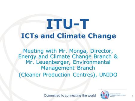 International Telecommunication Union Committed to connecting the world 1 ITU-T ICTs and Climate Change Meeting with Mr. Monga, Director, Energy and Climate.