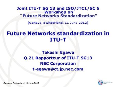 Geneva, Switzerland, 11 June 2012 Future Networks standardization in ITU-T Takashi Egawa Q.21 Rapporteur of ITU-T SG13 NEC Corporation