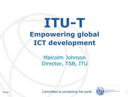 International Telecommunication Union Committed to connecting the world Huawei 1 ITU-T Empowering global ICT development Malcolm Johnson Director, TSB,