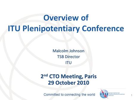 International Telecommunication Union Committed to connecting the world 1 Overview of ITU Plenipotentiary Conference Malcolm Johnson TSB Director ITU 2.