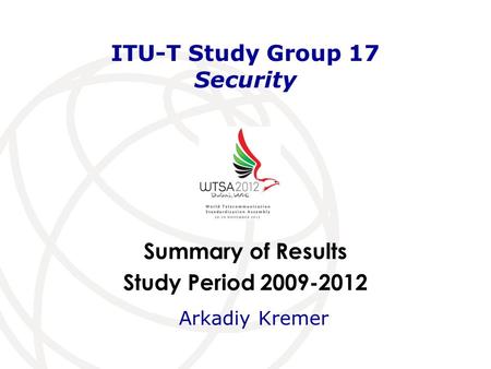 Summary of Results Study Period 2009-2012 ITU-T Study Group 17 Security Arkadiy Kremer.
