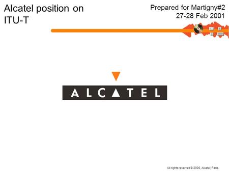 All rights reserved © 2000, Alcatel, Paris. Alcatel position on ITU-T Prepared for Martigny#2 27-28 Feb 2001.