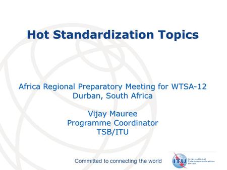 Committed to connecting the world Hot Standardization Topics Africa Regional Preparatory Meeting for WTSA-12 Durban, South Africa Vijay Mauree Programme.