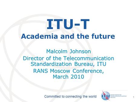 International Telecommunication Union Committed to connecting the world 1 ITU-T Academia and the future Malcolm Johnson Director of the Telecommunication.