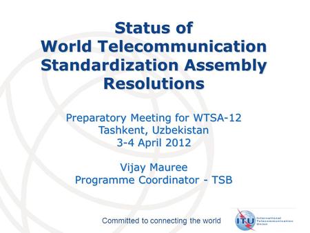 Committed to connecting the world Status of World Telecommunication Standardization Assembly Resolutions Preparatory Meeting for WTSA-12 Tashkent, Uzbekistan.