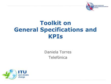 International Telecommunication Union Toolkit on General Specifications and KPIs Daniela Torres Telefónica.