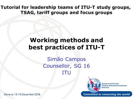 Tutorial for leadership teams of ITU-T study groups, TSAG, tariff groups and focus groups Working methods and best practices of ITU-T Simão Campos Counsellor,