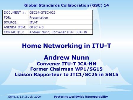 Fostering worldwide interoperabilityGeneva, 13-16 July 2009 Home Networking in ITU-T Global Standards Collaboration (GSC) 14 DOCUMENT #:GSC14-GTSC-022.