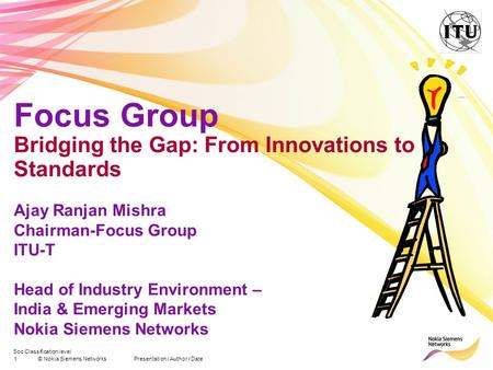 Soc Classification level 1© Nokia Siemens NetworksPresentation / Author / Date Focus Group Bridging the Gap: From Innovations to Standards Ajay Ranjan.