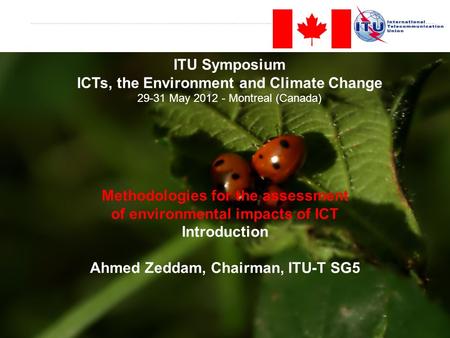 Methodologies for the assessment of environmental impacts of ICT Introduction Ahmed Zeddam, Chairman, ITU-T SG5 ITU Symposium ICTs, the Environment and.