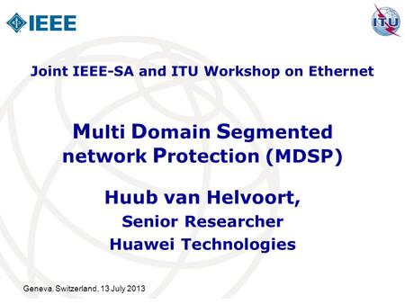 Geneva, Switzerland, 13 July 2013 M ulti D omain S egmented network P rotection (MDSP) Huub van Helvoort, Senior Researcher Huawei Technologies Joint IEEE-SA.