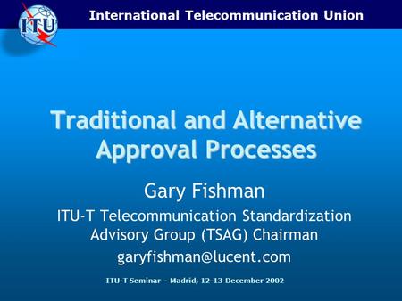International Telecommunication Union ITU-T Seminar – Madrid, 12-13 December 2002 Traditional and Alternative Approval Processes Gary Fishman ITU-T Telecommunication.