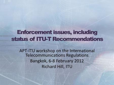Enforcement issues, including status of ITU-T Recommendations APT-ITU workshop on the International Telecommunications Regulations Bangkok, 6-8 February.
