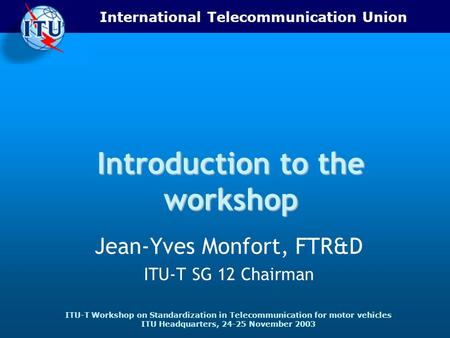 International Telecommunication Union ITU-T Workshop on Standardization in Telecommunication for motor vehicles ITU Headquarters, 24-25 November 2003 Introduction.