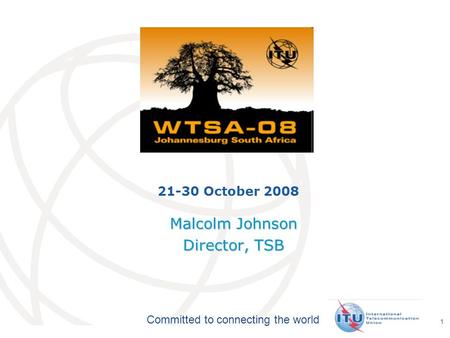 International Telecommunication Union Committed to connecting the world 1 21-30 October 2008 Malcolm Johnson Director, TSB.