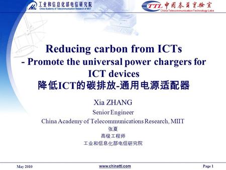 Page 1 May 2010 www.chinattl.com China Telecommunication Technology Labs Reducing carbon from ICTs - Promote the universal power chargers for ICT devices.