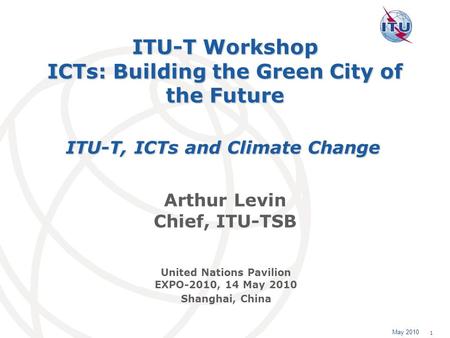 May 2010 1 ITU-T Workshop ICTs: Building the Green City of the Future Arthur Levin Chief, ITU-TSB ITU-T, ICTs and Climate Change United Nations Pavilion.