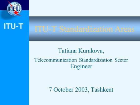 ITU-T ITU-T Standardization Areas Tatiana Kurakova, Telecommunication Standardization Sector Engineer 7 October 2003, Tashkent.