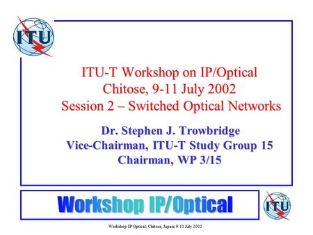 Workshop IP/Optical; Chitose, Japan; 9-11 July 2002 ITU-T Workshop on IP/Optical Chitose, 9-11 July 2002 Session 2 – Switched Optical Networks Dr. Stephen.