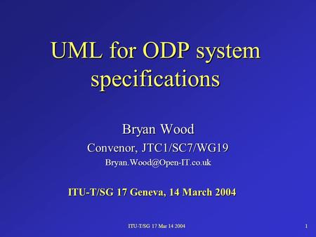 ITU-T/SG 17 Mar 14 20041 UML for ODP system specifications Bryan Wood Convenor, JTC1/SC7/WG19 ITU-T/SG 17 Geneva, 14 March 2004.