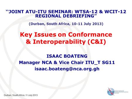 Key Issues on Conformance & Interoperability (C&I) ISAAC BOATENG Manager NCA & Vice Chair ITU_T SG11 JOINT ATU-ITU SEMINAR: WTSA-12.