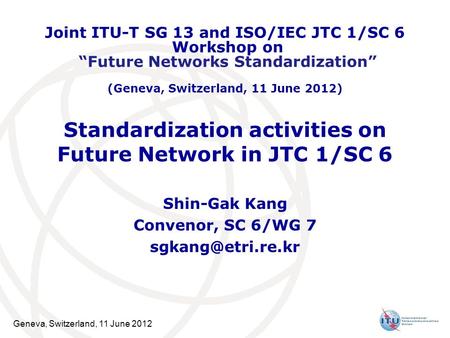 Geneva, Switzerland, 11 June 2012 Standardization activities on Future Network in JTC 1/SC 6 Shin-Gak Kang Convenor, SC 6/WG 7 Joint.