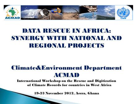DATA RESCUE IN AFRICA: SYNERGY WITH NATIONAL AND REGIONAL PROJECTS Climate&Environment Department ACMAD International Workshop on the Rescue and Digitization.