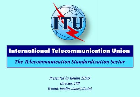Presented by Houlin ZHAO Director, TSB   The Telecommunication Standardization Sector International Telecommunication Union.