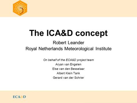 The ICA&D concept Robert Leander Royal Netherlands Meteorological Institute On behalf of the ECA&D project team Aryan van Engelen Else van den Besselaar.