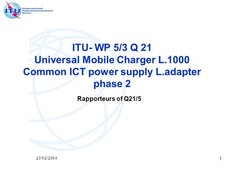 1 23/02/20141 ITU- WP 5/3 Q 21 Universal Mobile Charger L.1000 Common ICT power supply L.adapter phase 2 Rapporteurs of Q21/5.