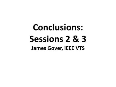 Conclusions: Sessions 2 & 3 James Gover, IEEE VTS.