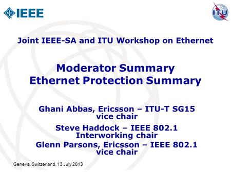 Geneva, Switzerland, 13 July 2013 Moderator Summary Ethernet Protection Summary Ghani Abbas, Ericsson – ITU-T SG15 vice chair Steve Haddock – IEEE 802.1.