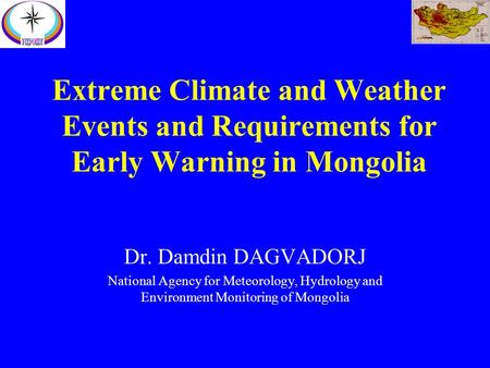 Extreme Climate and Weather Events and Requirements for Early Warning in Mongolia Dr. Damdin DAGVADORJ National Agency for Meteorology, Hydrology and Environment.