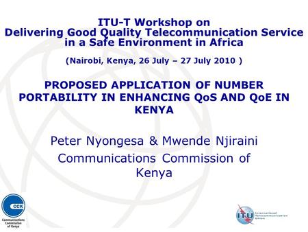 PROPOSED APPLICATION OF NUMBER PORTABILITY IN ENHANCING QoS AND QoE IN KENYA Peter Nyongesa & Mwende Njiraini Communications Commission of Kenya ITU-T.