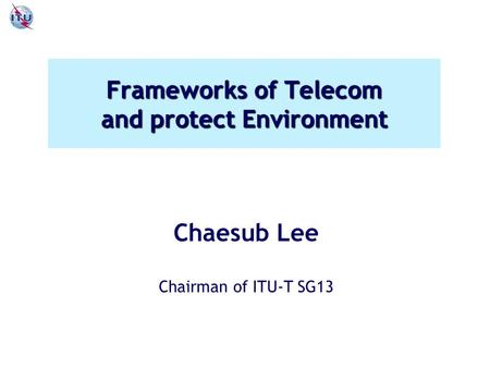 Frameworks of Telecom and protect Environment Chaesub Lee Chairman of ITU-T SG13.