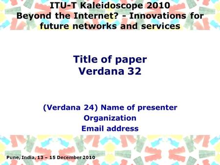 Pune, India, 13 – 15 December 2010 ITU-T Kaleidoscope 2010 Beyond the Internet? - Innovations for future networks and services (Verdana 24) Name of presenter.
