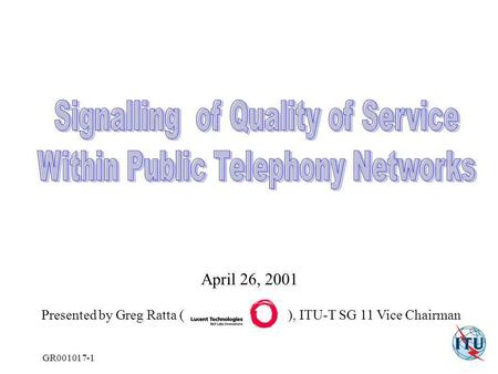 GR001017-1 Presented by Greg Ratta ( ), ITU-T SG 11 Vice Chairman April 26, 2001.