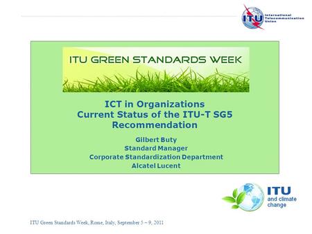 International Telecommunication Union ITU Green Standards Week, Rome, Italy, September 5 – 9, 2011 ICT in Organizations Current Status of the ITU-T SG5.