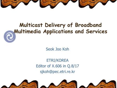 Multicast Delivery of Broadband Multimedia Applications and Services Seok Joo Koh ETRI/KOREA Editor of X.606 in Q.8/17