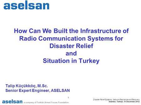 1 a company of Turkish Armed Forces Foundation Disaster Relief Systems, Network Resilience and Recovery İstanbul, Türkiye, 11 December 2012 How Can We.