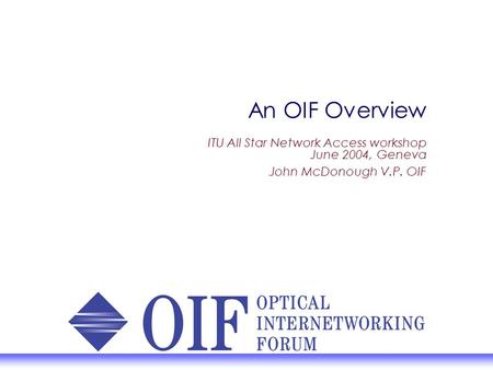 An OIF Overview ITU All Star Network Access workshop June 2004, Geneva John McDonough V.P. OIF.