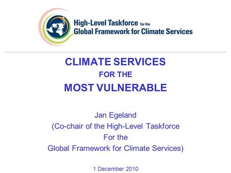 CLIMATE SERVICES FOR THE MOST VULNERABLE Jan Egeland (Co-chair of the High-Level Taskforce For the Global Framework for Climate Services) 1 December 2010.