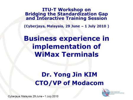 Cyberjaya, Malaysia, 29 June – 1 July 2010 Business experience in implementation of WiMax Terminals Dr. Yong Jin KIM CTO/VP of Modacom ITU-T Workshop on.
