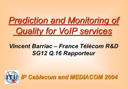 IP Cablecom and MEDIACOM 2004 Prediction and Monitoring of Quality for VoIP services Quality for VoIP services Vincent Barriac – France Télécom R&D SG12.