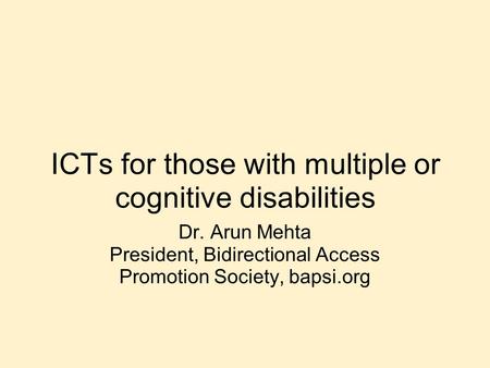 ICTs for those with multiple or cognitive disabilities Dr. Arun Mehta President, Bidirectional Access Promotion Society, bapsi.org.