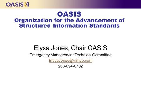 OASIS Organization for the Advancement of Structured Information Standards Elysa Jones, Chair OASIS Emergency Management Technical Committee