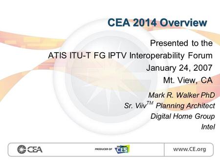 CEA 2014 Overview Presented to the ATIS ITU-T FG IPTV Interoperability Forum January 24, 2007 Mt. View, CA Mark R. Walker PhD Sr. Viiv TM Planning Architect.